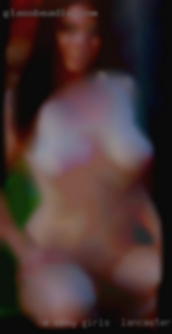 A sexy girls in Lancaster mature bbw who loves man.